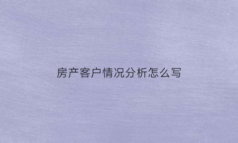 房产客户情况分析怎么写(房产客户情况分析怎么写范文)