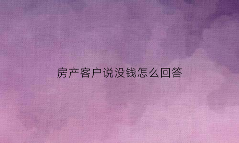 房产客户说没钱怎么回答(客户说没有钱买房怎么幽默回答)
