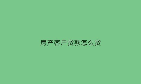 房产客户贷款怎么贷(针对房贷客户的贷款)