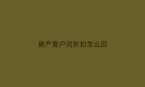 房产客户问折扣怎么回(卖房客户要优惠怎么回答)