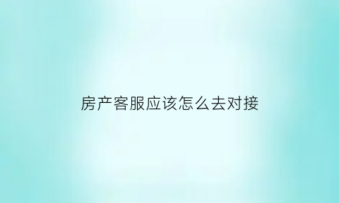 房产客服应该怎么去对接(房产客服好做吗)
