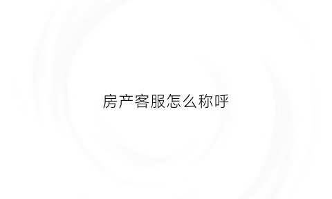 房产客服怎么称呼(房产客服好干吗)