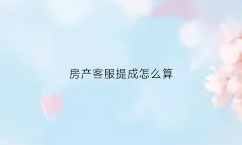 房产客服提成怎么算(房产客服工资多少)