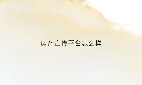 房产宣传平台怎么样(房产宣传页素材)