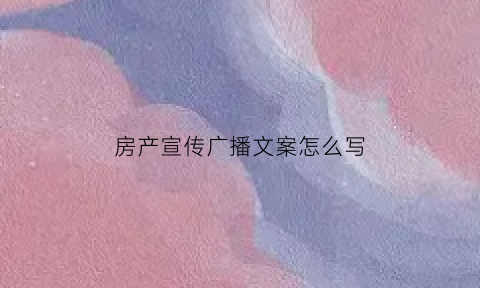 房产宣传广播文案怎么写(房产宣传广播文案怎么写好)