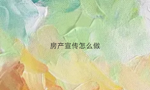 房产宣传怎么做(房产宣传方式)