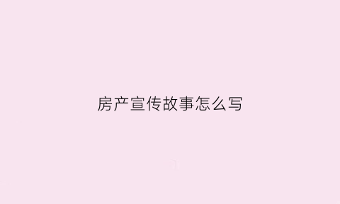 房产宣传故事怎么写(房产宣传稿怎么写)
