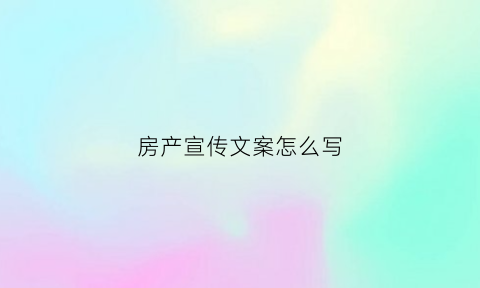 房产宣传文案怎么写(房产宣传文案怎么写吸引人)