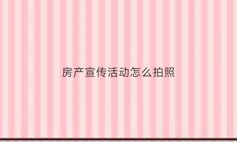 房产宣传活动怎么拍照(房产宣传活动怎么拍照片)