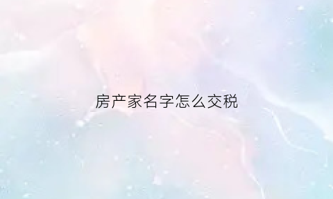 房产家名字怎么交税(房产家名字怎么交税的)