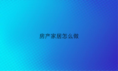 房产家居怎么做(房产家居怎么做广告宣传)