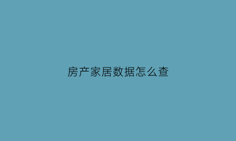 房产家居数据怎么查(房产数据查询系统)