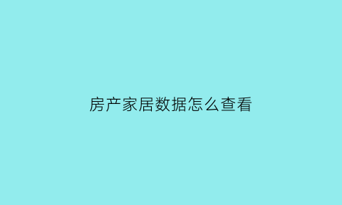 房产家居数据怎么查看(房产家居类app)