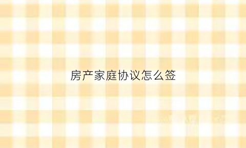 房产家庭协议怎么签(房产家庭协议怎么签的)