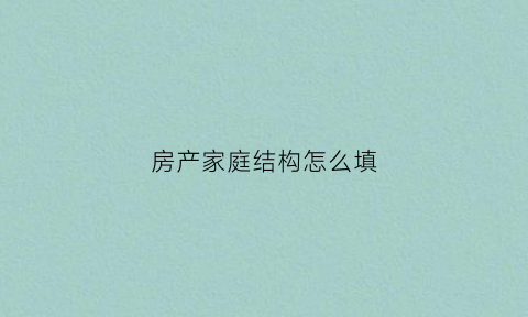 房产家庭结构怎么填(房产家庭结构怎么填写)