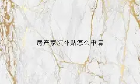 房产家装补贴怎么申请(购房装修补贴)