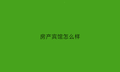 房产宾馆怎么样(房产公司经营酒店有哪些)