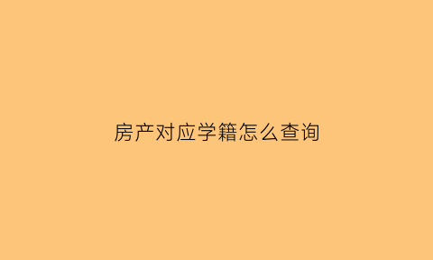 房产对应学籍怎么查询(房子对应的学位怎么查)