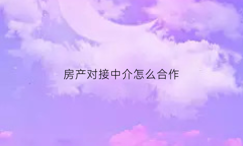 房产对接中介怎么合作(房中介与房产公司怎样合作)