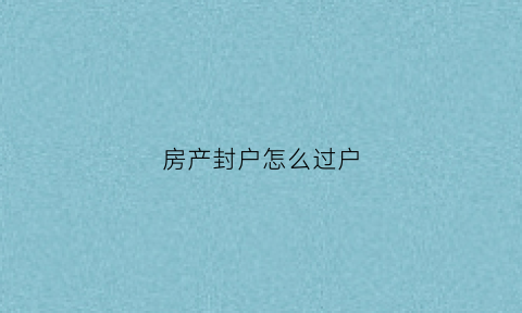 房产封户怎么过户(房产封存的条件)