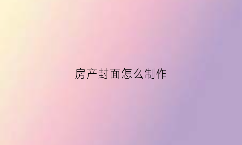 房产封面怎么制作(房产封面怎么制作的)