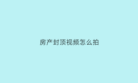 房产封顶视频怎么拍(房产封顶视频怎么拍摄)