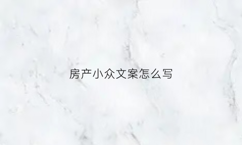 房产小众文案怎么写(走心的房产文案)