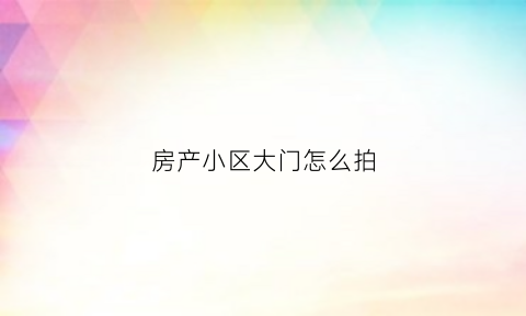 房产小区大门怎么拍(小区门口拍照技巧)
