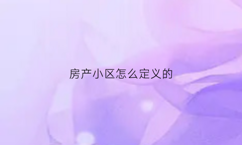 房产小区怎么定义的(小区算什么房屋类型)