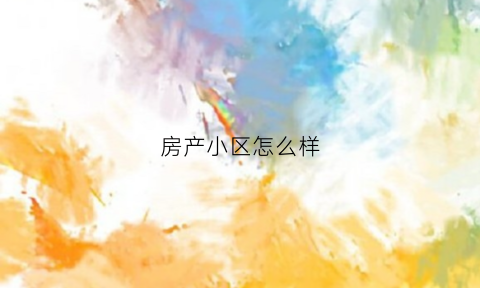房产小区怎么样(房产小区名称如何确定)