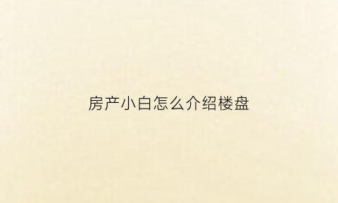房产小白怎么介绍楼盘(楼盘如何介绍)
