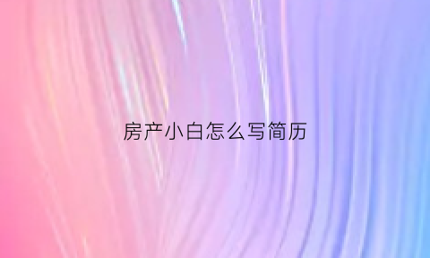 房产小白怎么写简历(房产小白自我介绍)