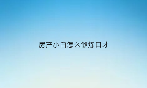 房产小白怎么锻炼口才(房产小白怎么快速成长)