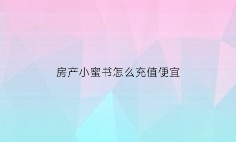 房产小蜜书怎么充值便宜(房产小蜜书怎么用)