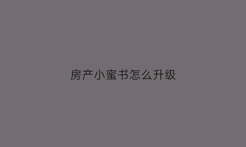 房产小蜜书怎么升级(房产小蜜书登陆网页版)