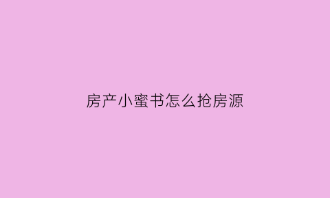 房产小蜜书怎么抢房源(房产小蜜书怎么秒录房源)