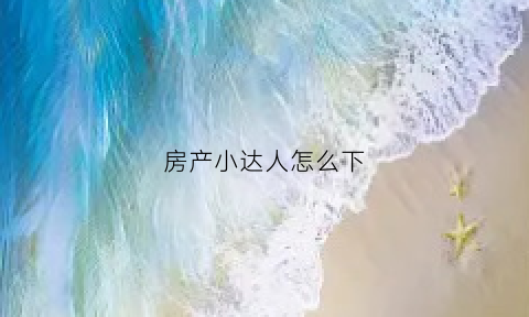 房产小达人怎么下(房产达人怎么下载电脑版)