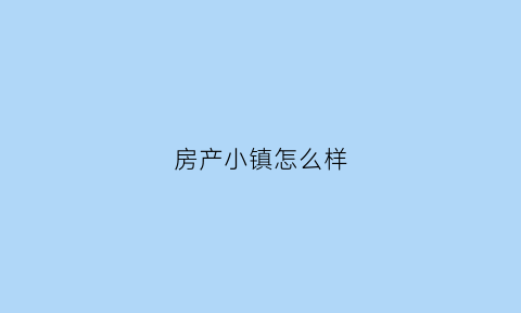 房产小镇怎么样(房地产小镇模式)