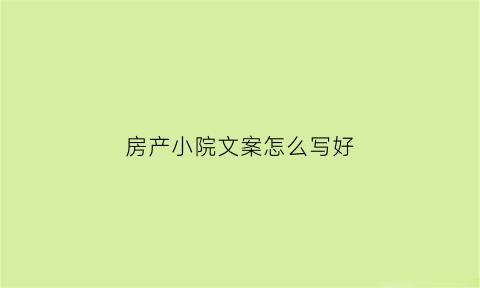 房产小院文案怎么写好(小院软文)
