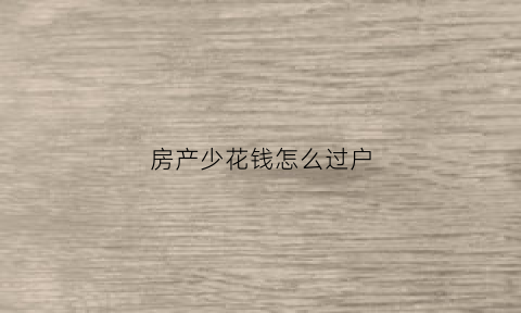 房产少花钱怎么过户(房产少花钱怎么过户给别人)
