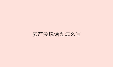 房产尖锐话题怎么写(房产尖锐话题怎么写文案)