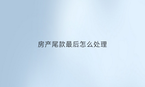 房产尾款最后怎么处理(房屋尾款怎么算)