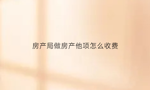 房产局做房产他项怎么收费(做房产他项要什么手续)