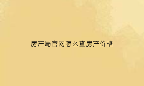 房产局官网怎么查房产价格(房产局官网怎么查房产价格表)