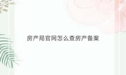 房产局官网怎么查房产备案(房管局查询房产备案信息)