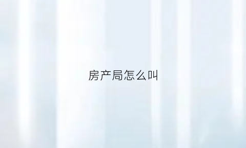 房产局怎么叫(房产局怎么上班)