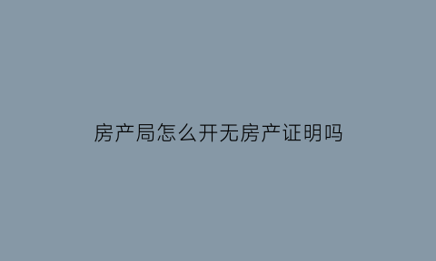 房产局怎么开无房产证明吗(房管局无房产证明样本)