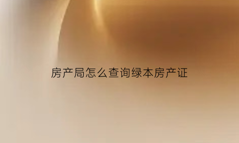 房产局怎么查询绿本房产证(怎么查房本办下来了吗)