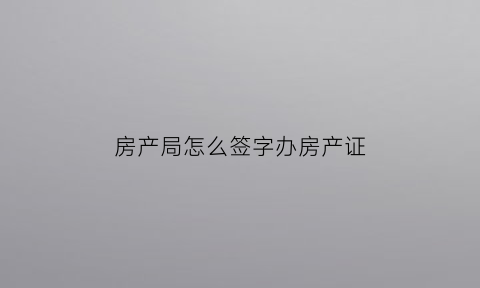 房产局怎么签字办房产证(房产局签字流程怎么走)