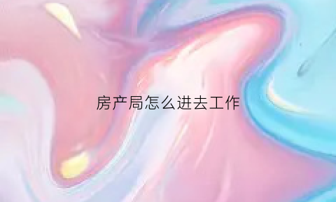 房产局怎么进去工作(在房产局上班需要什么专业)